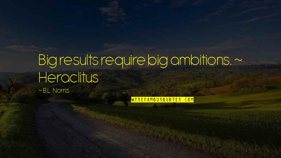 L Horror Quotes By B.L. Norris: Big results require big ambitions. ~ Heraclitus L Horror Quotes By B.L. Norris: Big results require big ambitions. ~ Heraclitus