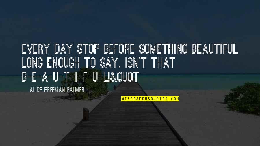 L I F E Quotes By Alice Freeman Palmer: Every day stop before something beautiful long enough