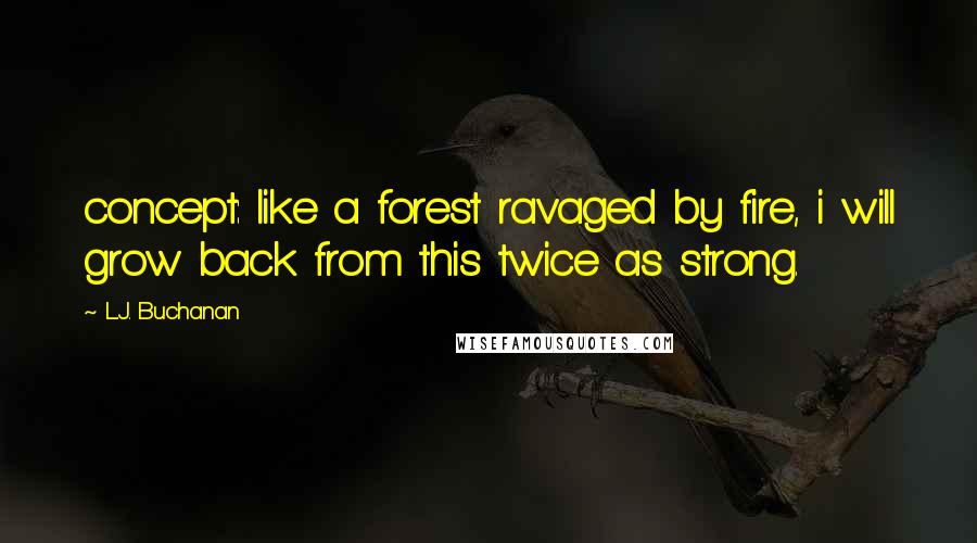 L.J. Buchanan quotes: concept: like a forest ravaged by fire, i will grow back from this twice as strong.