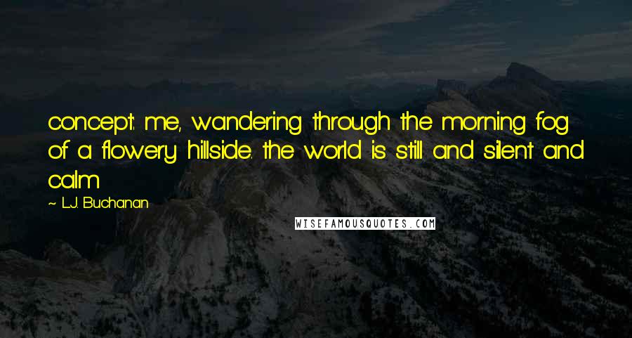 L.J. Buchanan quotes: concept: me, wandering through the morning fog of a flowery hillside. the world is still and silent and calm