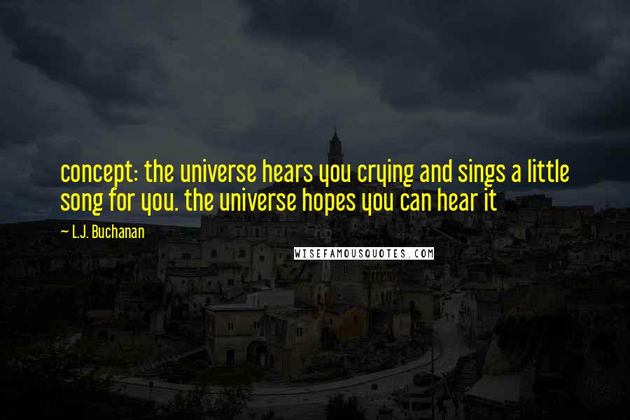 L.J. Buchanan quotes: concept: the universe hears you crying and sings a little song for you. the universe hopes you can hear it L.J. Buchanan quotes: concept: the universe hears you crying and sings a little song for you. the universe hopes you can hear it