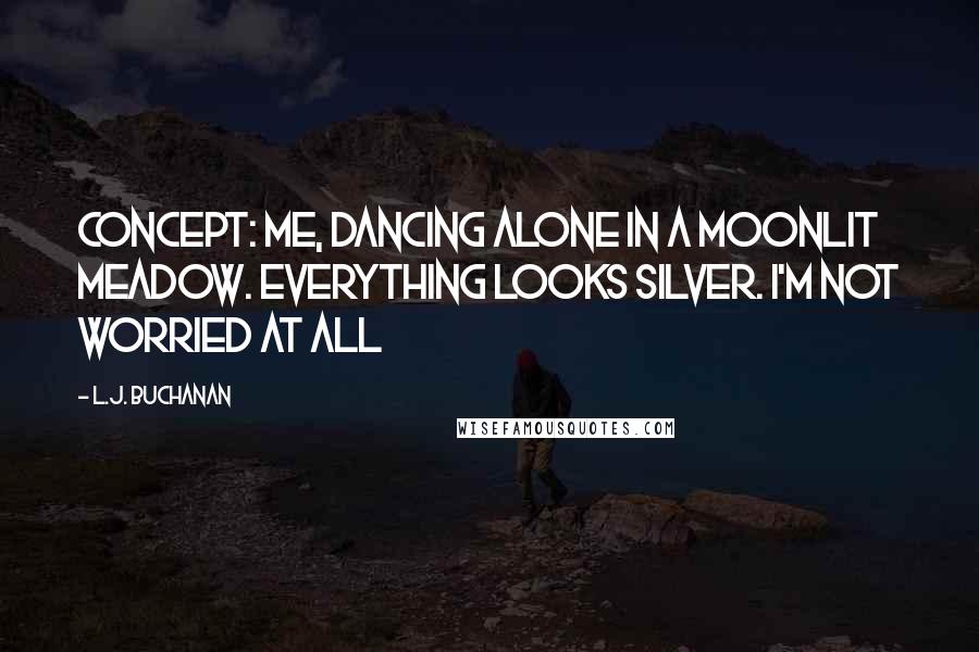 L.J. Buchanan quotes: concept: me, dancing alone in a moonlit meadow. everything looks silver. i'm not worried at all
