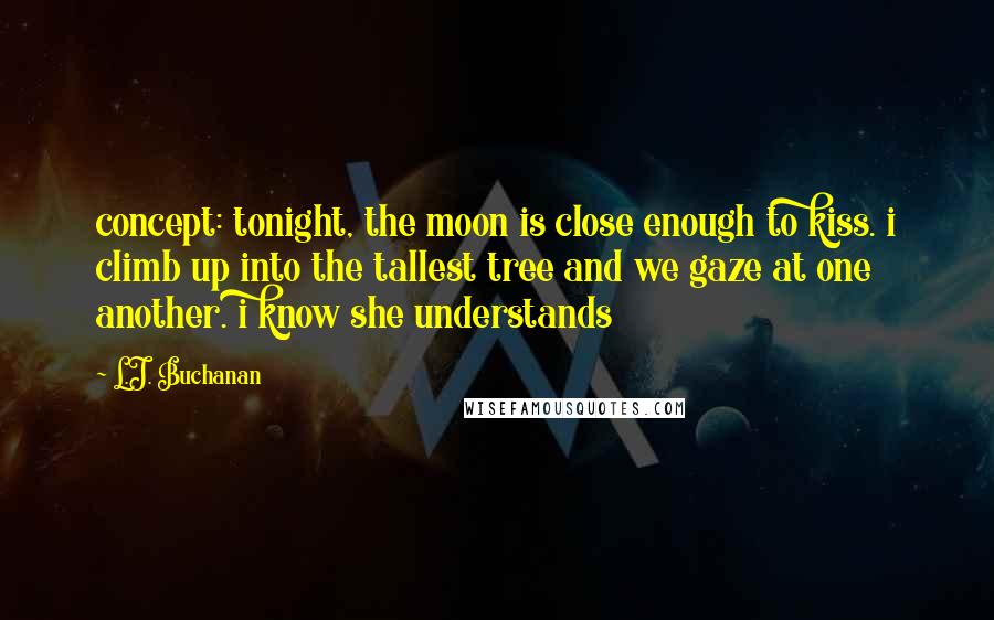 L.J. Buchanan quotes: concept: tonight, the moon is close enough to kiss. i climb up into the tallest tree and we gaze at one another. i know she understands L.J. Buchanan quotes: concept: tonight, the moon is close enough to kiss. i climb up into the tallest tree and we gaze at one another. i know she understands