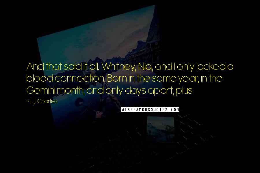 L.J. Charles quotes: And that said it all. Whitney, Nia, and I only lacked a blood connection. Born in the same year, in the Gemini month, and only days apart, plus