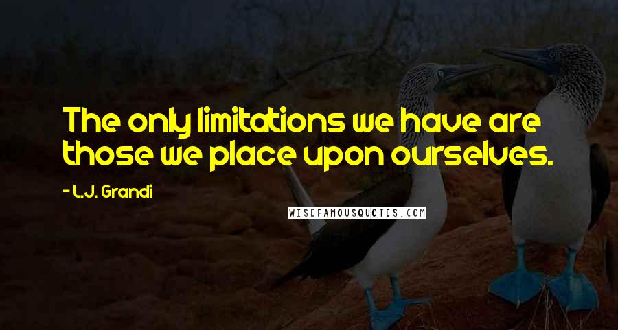 L.J. Grandi quotes: The only limitations we have are those we place upon ourselves.
