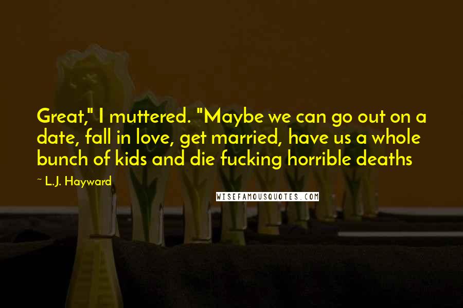 L.J. Hayward quotes: Great," I muttered. "Maybe we can go out on a date, fall in love, get married, have us a whole bunch of kids and die fucking horrible deaths