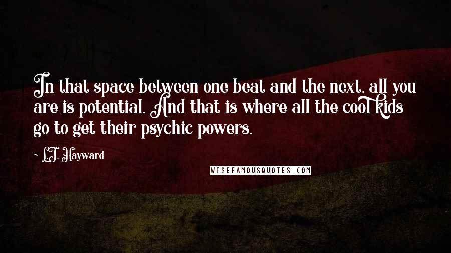 L.J. Hayward quotes: In that space between one beat and the next, all you are is potential. And that is where all the cool kids go to get their psychic powers.