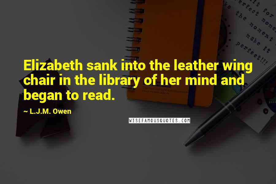 L.J.M. Owen quotes: Elizabeth sank into the leather wing chair in the library of her mind and began to read.