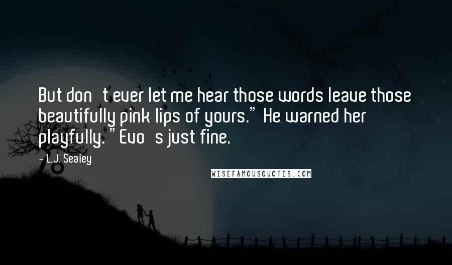 L.J. Sealey quotes: But don't ever let me hear those words leave those beautifully pink lips of yours." He warned her playfully. "Evo's just fine.