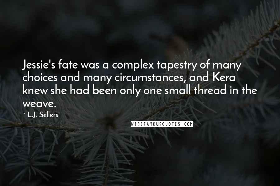 L.J. Sellers quotes: Jessie's fate was a complex tapestry of many choices and many circumstances, and Kera knew she had been only one small thread in the weave.