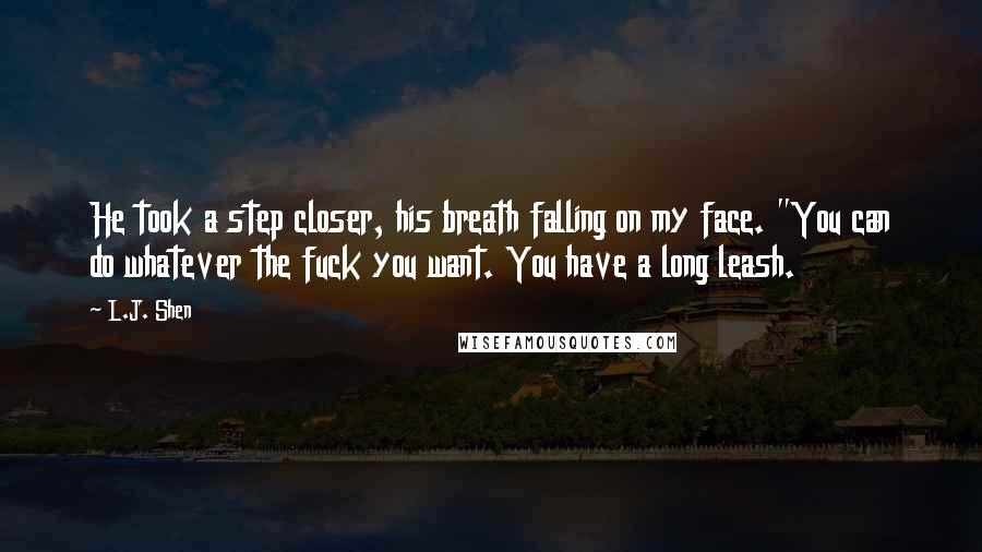 L.J. Shen quotes: He took a step closer, his breath falling on my face. "You can do whatever the fuck you want. You have a long leash.