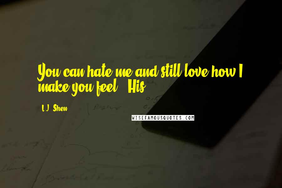 L.J. Shen quotes: You can hate me and still love how I make you feel." His