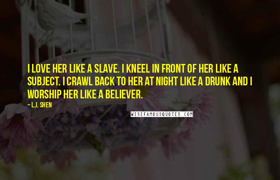 L.J. Shen quotes: I love her like a slave. I kneel in front of her like a subject. I crawl back to her at night like a drunk and I worship her like