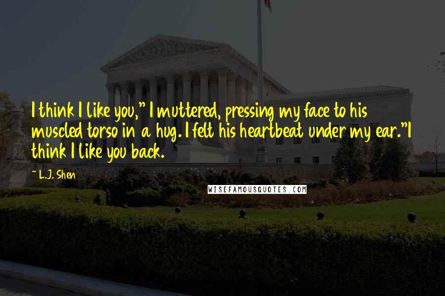 L.J. Shen quotes: I think I like you," I muttered, pressing my face to his muscled torso in a hug. I felt his heartbeat under my ear."I think I like you back.