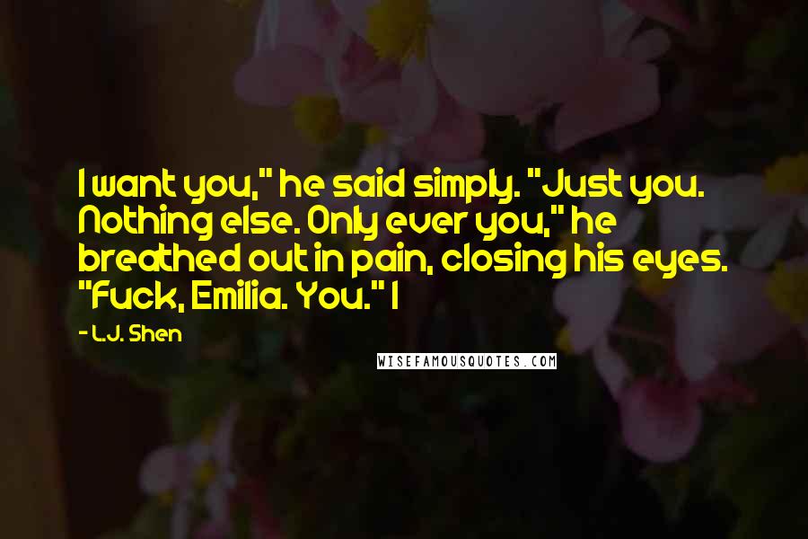 L.J. Shen quotes: I want you," he said simply. "Just you. Nothing else. Only ever you," he breathed out in pain, closing his eyes. "Fuck, Emilia. You." I