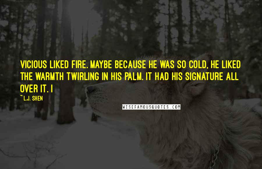 L.J. Shen quotes: Vicious liked fire. Maybe because he was so cold, he liked the warmth twirling in his palm. It had his signature all over it. I