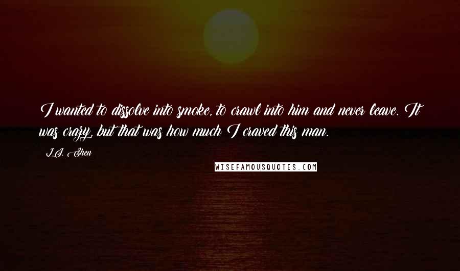 L.J. Shen quotes: I wanted to dissolve into smoke, to crawl into him and never leave. It was crazy, but that was how much I craved this man.