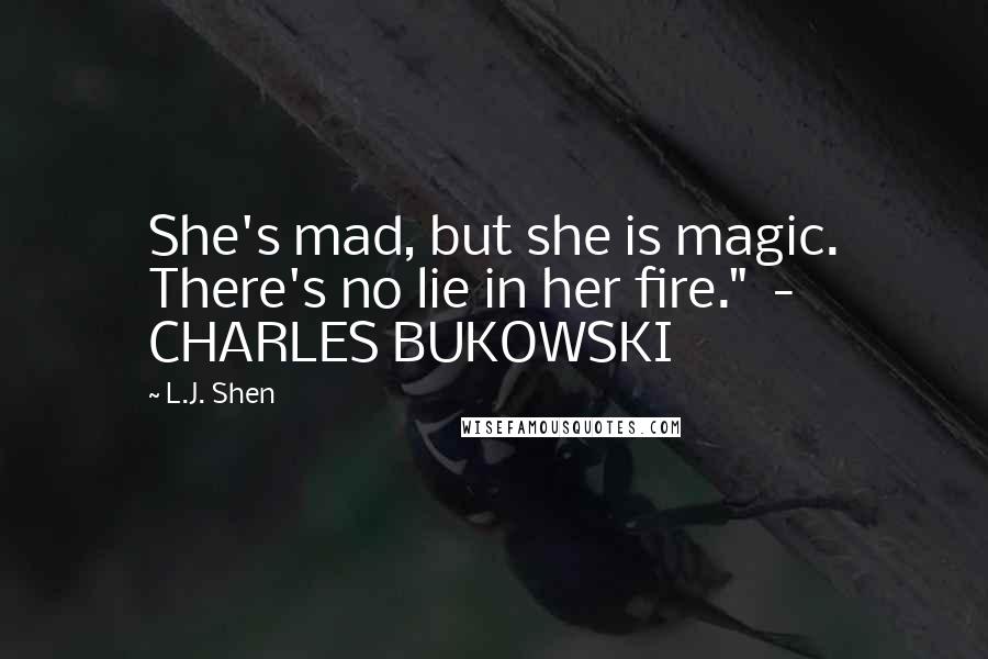 L.J. Shen quotes: She's mad, but she is magic. There's no lie in her fire." - CHARLES BUKOWSKI