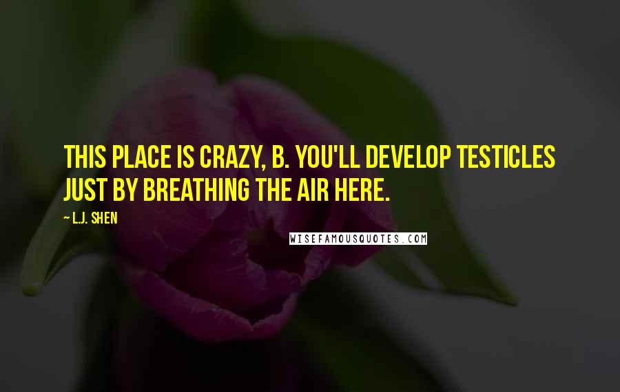 L.J. Shen quotes: This place is crazy, B. You'll develop testicles just by breathing the air here.