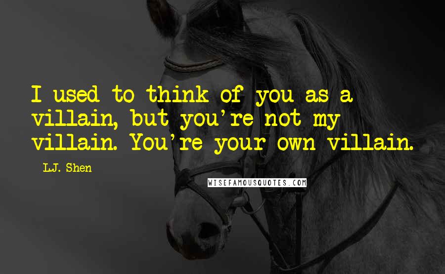 L.J. Shen quotes: I used to think of you as a villain, but you're not my villain. You're your own villain.