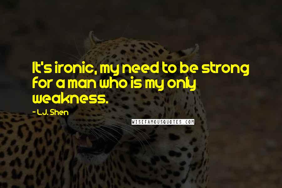 L.J. Shen quotes: It's ironic, my need to be strong for a man who is my only weakness.