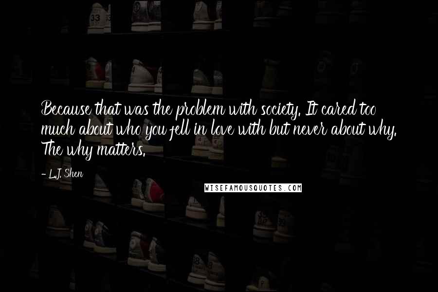 L.J. Shen quotes: Because that was the problem with society. It cared too much about who you fell in love with but never about why. The why matters.