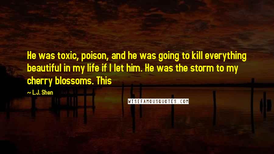 L.J. Shen quotes: He was toxic, poison, and he was going to kill everything beautiful in my life if I let him. He was the storm to my cherry blossoms. This