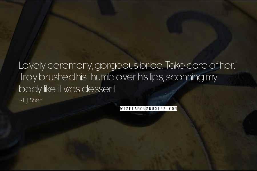 L.J. Shen quotes: Lovely ceremony, gorgeous bride. Take care of her." Troy brushed his thumb over his lips, scanning my body like it was dessert.