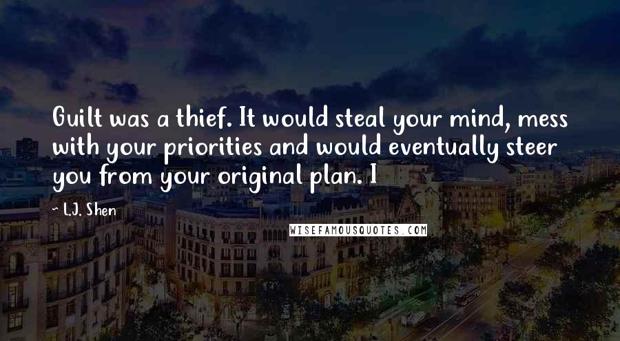 L.J. Shen quotes: Guilt was a thief. It would steal your mind, mess with your priorities and would eventually steer you from your original plan. I