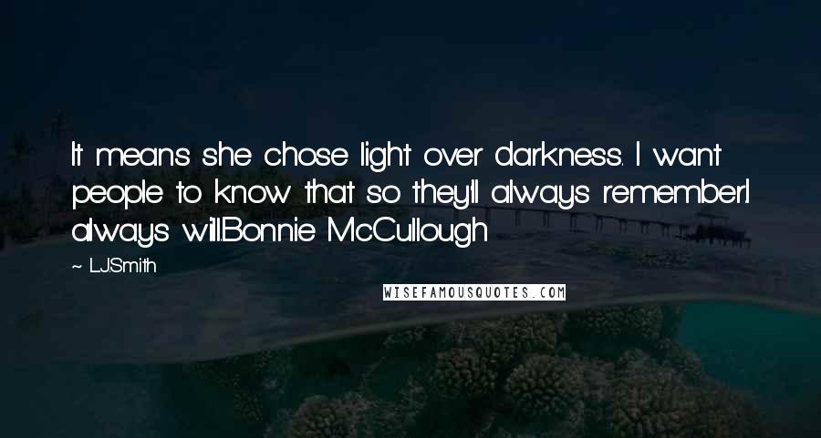L.J.Smith quotes: It means she chose light over darkness. I want people to know that so they'll always remember.I always will.Bonnie McCullough
