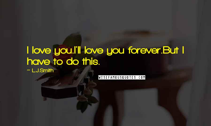 L.J.Smith quotes: I love you.I'll love you forever.But I have to do this.