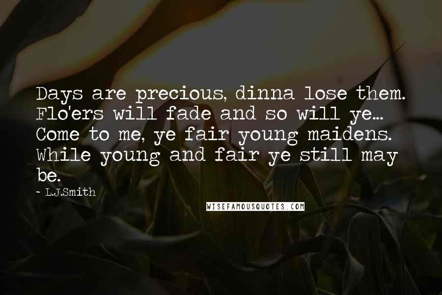 L.J.Smith quotes: Days are precious, dinna lose them. Flo'ers will fade and so will ye... Come to me, ye fair young maidens. While young and fair ye still may be.