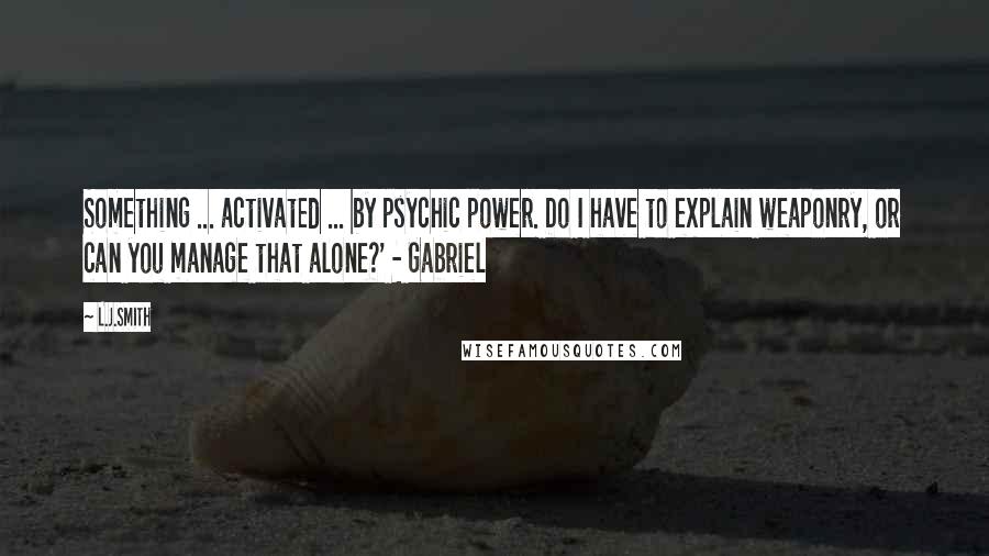 L.J.Smith quotes: Something ... activated ... by psychic power. Do I have to explain weaponry, or can you manage that alone?' - Gabriel