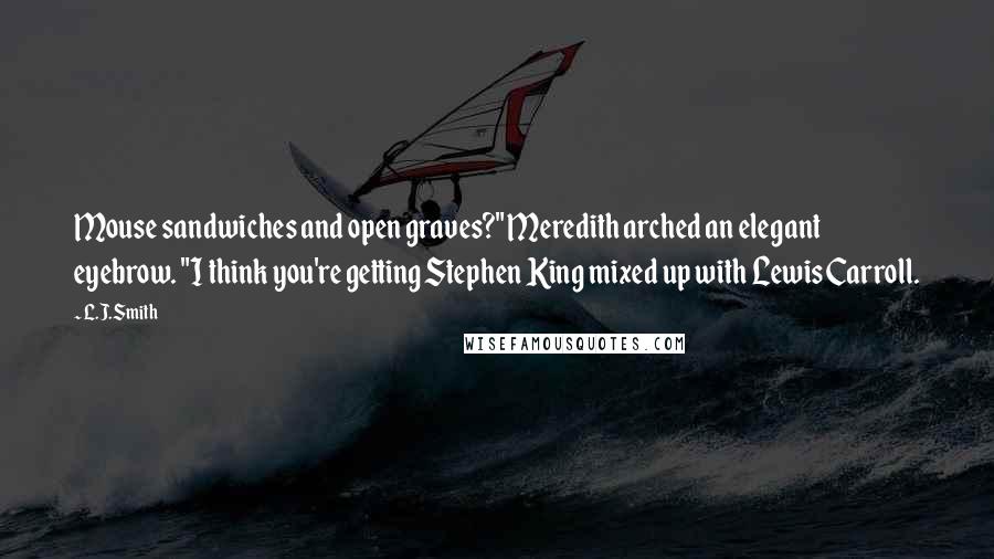 L.J.Smith quotes: Mouse sandwiches and open graves?" Meredith arched an elegant eyebrow. "I think you're getting Stephen King mixed up with Lewis Carroll.