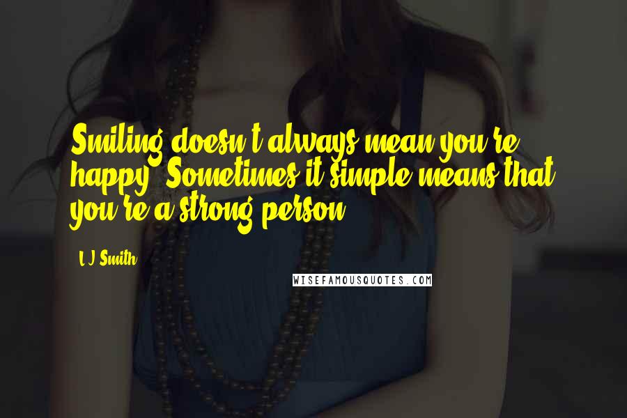 L.J.Smith quotes: Smiling doesn't always mean you're happy. Sometimes it simple means that you're a strong person.