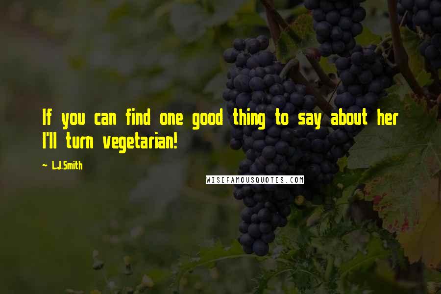 L.J.Smith quotes: If you can find one good thing to say about her I'll turn vegetarian!