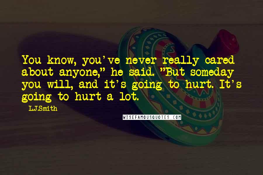 L.J.Smith quotes: You know, you've never really cared about anyone," he said. "But someday you will, and it's going to hurt. It's going to hurt a lot.