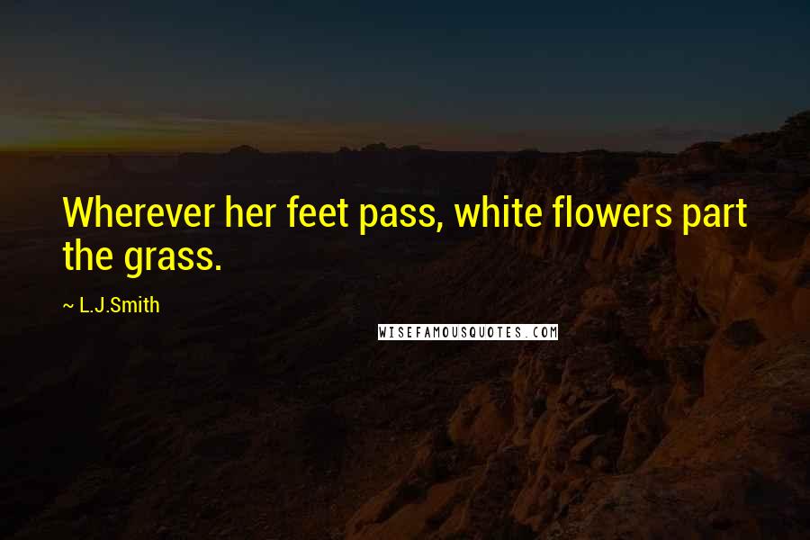 L.J.Smith quotes: Wherever her feet pass, white flowers part the grass.