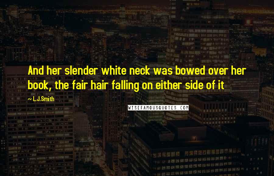 L.J.Smith quotes: And her slender white neck was bowed over her book, the fair hair falling on either side of it