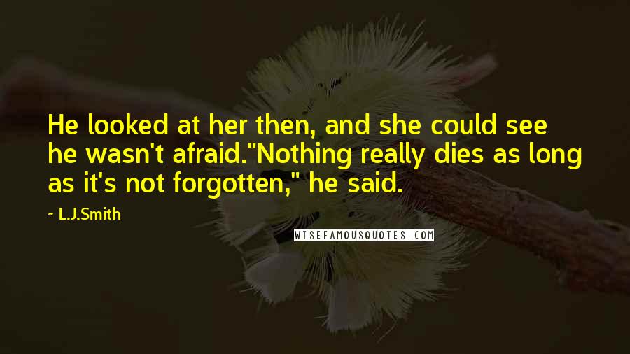 L.J.Smith quotes: He looked at her then, and she could see he wasn't afraid."Nothing really dies as long as it's not forgotten," he said.
