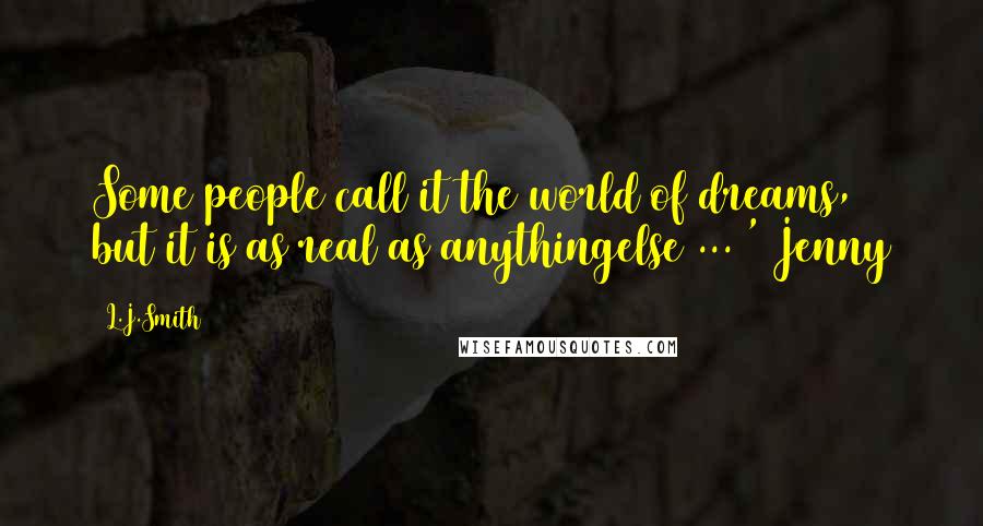 L.J.Smith quotes: Some people call it the world of dreams, but it is as real as anythingelse ... ' Jenny