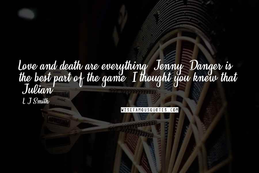 L.J.Smith quotes: Love and death are everything, Jenny. Danger is the best part of the game. I thought you knew that. -Julian