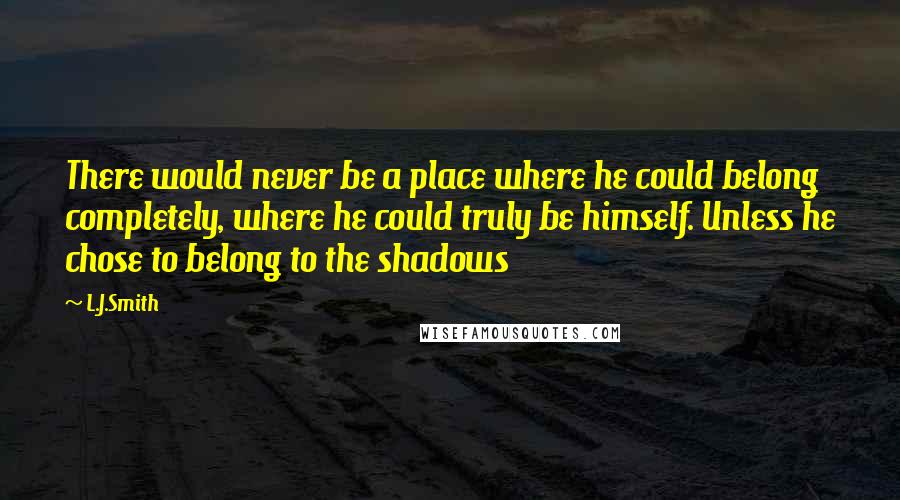 L.J.Smith quotes: There would never be a place where he could belong completely, where he could truly be himself. Unless he chose to belong to the shadows