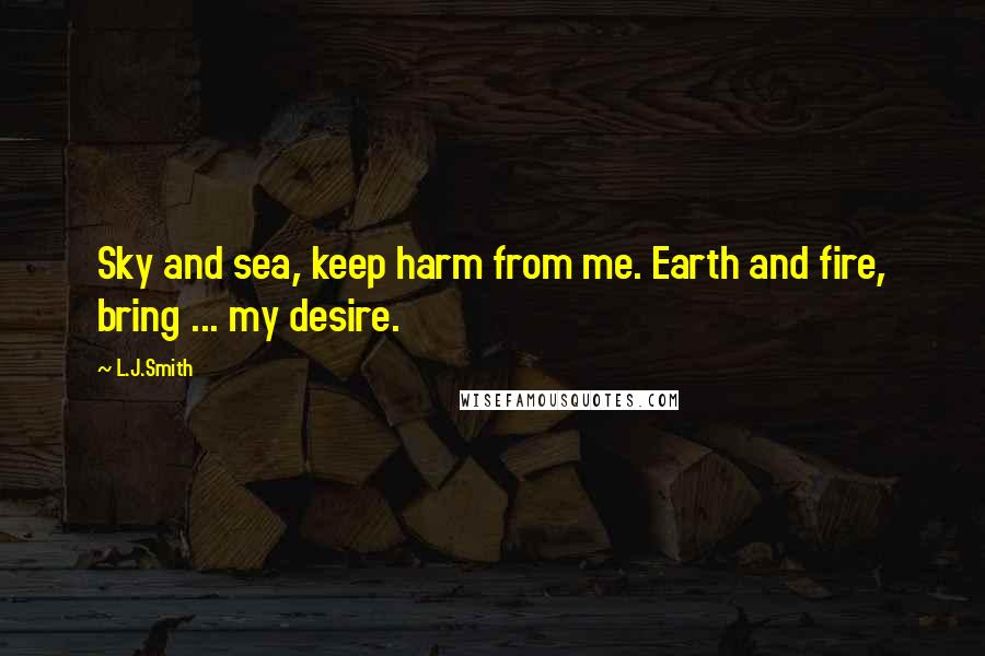 L.J.Smith quotes: Sky and sea, keep harm from me. Earth and fire, bring ... my desire.