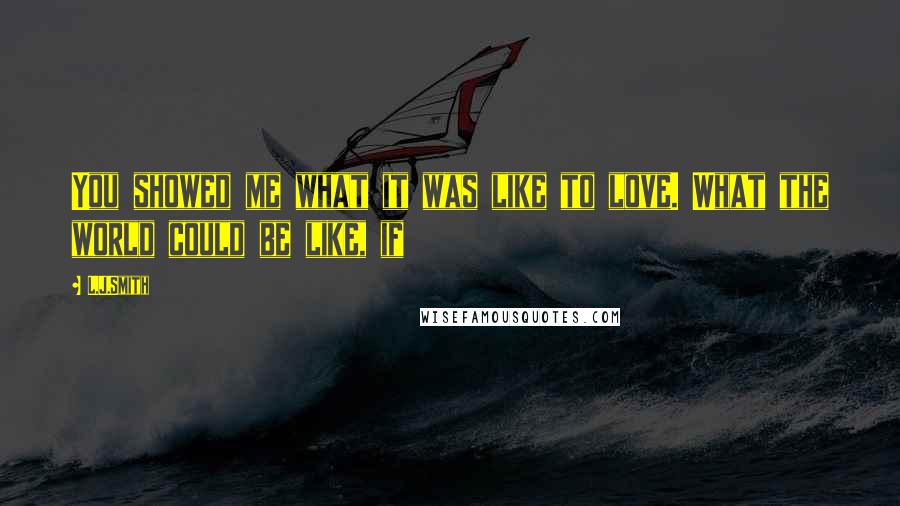 L.J.Smith quotes: You showed me what it was like to love. What the world could be like, if