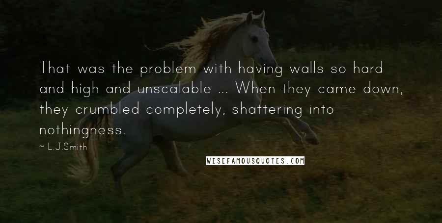 L.J.Smith quotes: That was the problem with having walls so hard and high and unscalable ... When they came down, they crumbled completely, shattering into nothingness.