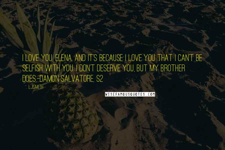 L.J.Smith quotes: I love you, Elena. And it's because I love you that I can't be selfish with you. I don't deserve you, but my brother does.-Damon Salvatore, S2