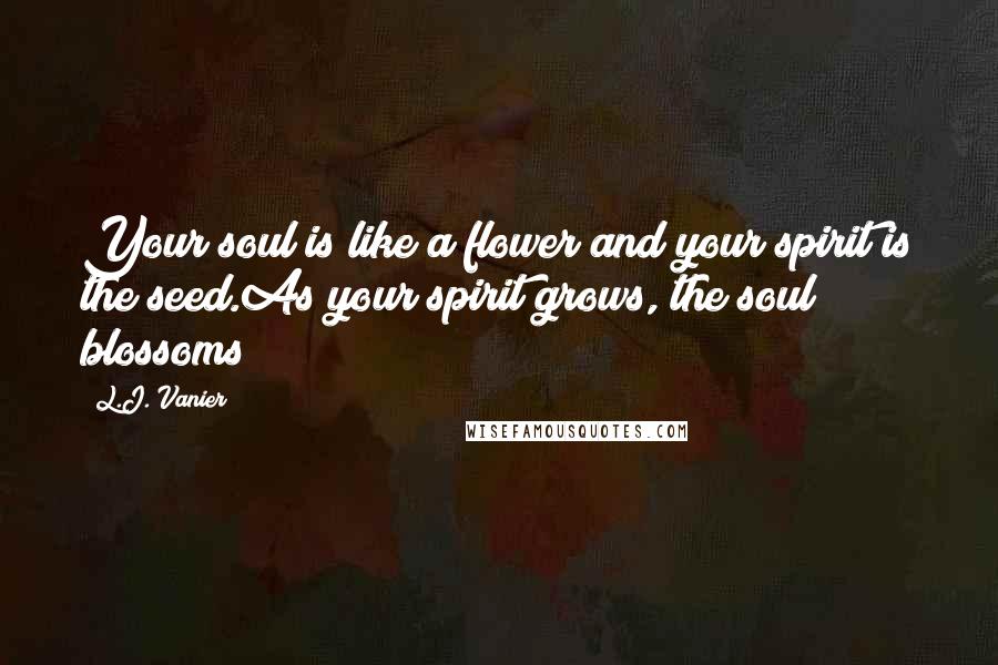 L.J. Vanier quotes: Your soul is like a flower and your spirit is the seed.As your spirit grows, the soul blossoms