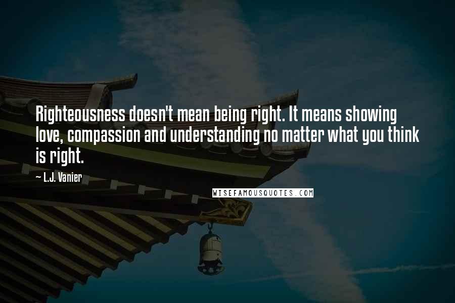 L.J. Vanier quotes: Righteousness doesn't mean being right. It means showing love, compassion and understanding no matter what you think is right.