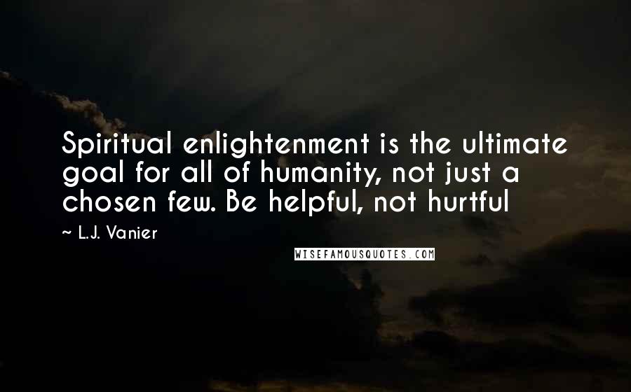 L.J. Vanier quotes: Spiritual enlightenment is the ultimate goal for all of humanity, not just a chosen few. Be helpful, not hurtful